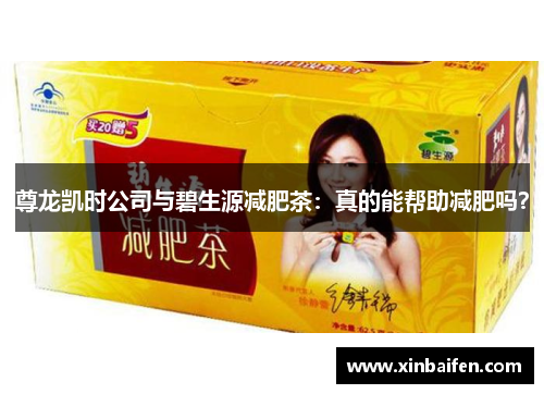 尊龙凯时公司与碧生源减肥茶：真的能帮助减肥吗？