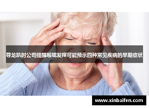 尊龙凯时公司提醒喉咙发痒可能预示四种常见疾病的早期症状