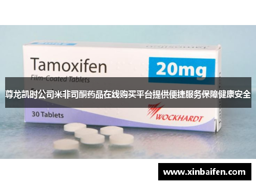 尊龙凯时公司米非司酮药品在线购买平台提供便捷服务保障健康安全