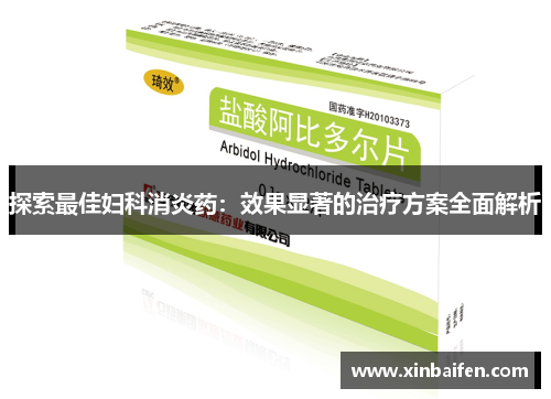 探索最佳妇科消炎药：效果显著的治疗方案全面解析
