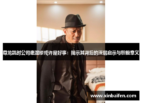 尊龙凯时公司患湿疹或许是好事：揭示其背后的深层启示与积极意义